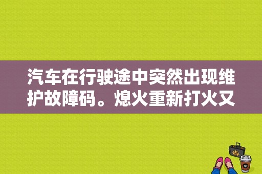 汽车在行驶途中突然出现维护故障码。熄火重新打火又没有了？（无故障码不点火）-图1