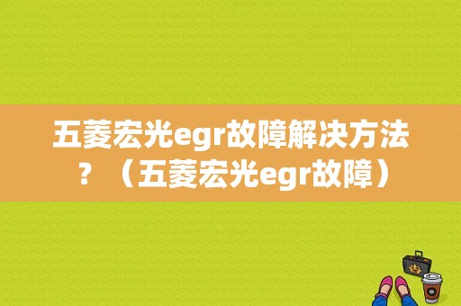 五菱宏光egr故障解决方法？（五菱宏光egr故障）-图1