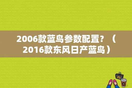 2006款蓝鸟参数配置？（2016款东风日产蓝鸟）-图1
