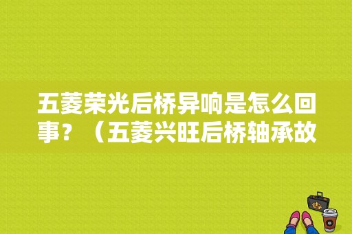 五菱荣光后桥异响是怎么回事？（五菱兴旺后桥轴承故障症状）-图1