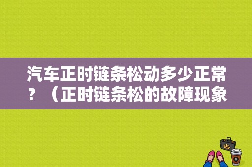 汽车正时链条松动多少正常？（正时链条松的故障现象）-图1