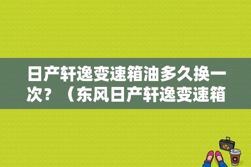 日产轩逸变速箱油多久换一次？（东风日产轩逸变速箱油）-图1