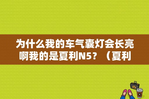 为什么我的车气囊灯会长亮啊我的是夏利N5？（夏利n5ebd故障灯亮）-图1