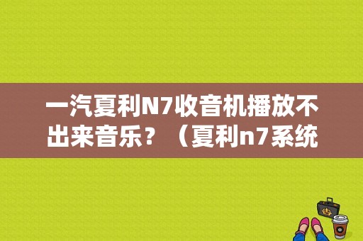 一汽夏利N7收音机播放不出来音乐？（夏利n7系统故障打不着火）-图1