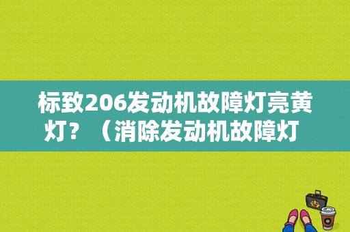 标致206发动机故障灯亮黄灯？（消除发动机故障灯 206）-图1