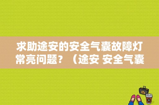 求助途安的安全气囊故障灯常亮问题？（途安 安全气囊故障指示灯）-图1