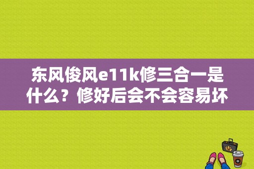 东风俊风e11k修三合一是什么？修好后会不会容易坏？（东风俊风配件）-图1