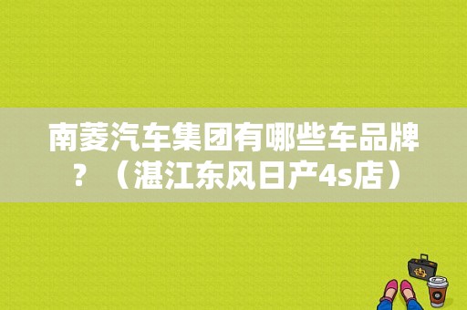 南菱汽车集团有哪些车品牌？（湛江东风日产4s店）-图1