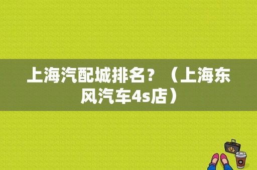 上海汽配城排名？（上海东风汽车4s店）-图1