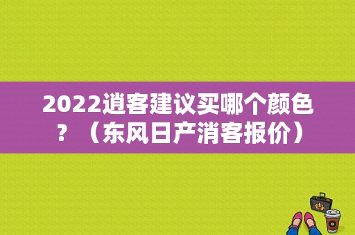 2022逍客建议买哪个颜色？（东风日产消客报价）-图1