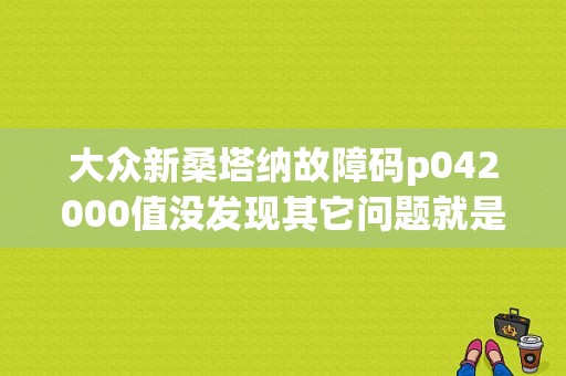 大众新桑塔纳故障码p042000值没发现其它问题就是在怠速状态下有时会轻微抖动。谢谢？桑塔纳2000故障原因-图1