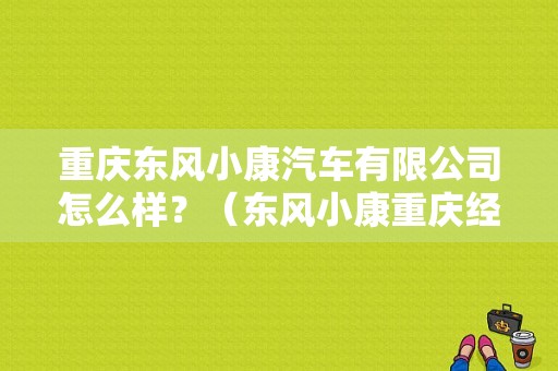 重庆东风小康汽车有限公司怎么样？（东风小康重庆经销商）-图1
