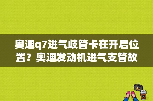 奥迪q7进气歧管卡在开启位置？奥迪发动机进气支管故障-图1