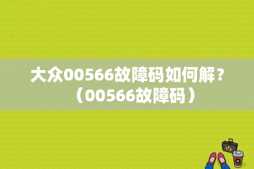 大众00566故障码如何解？（00566故障码）-图1