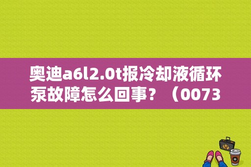 奥迪a6l2.0t报冷却液循环泵故障怎么回事？（00739故障码）-图1