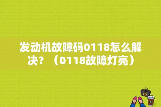 发动机故障码0118怎么解决？（0118故障灯亮）-图1