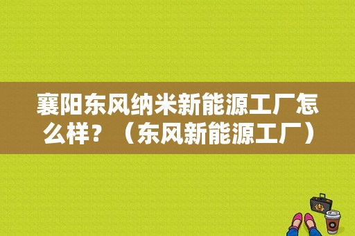 襄阳东风纳米新能源工厂怎么样？（东风新能源工厂）-图1