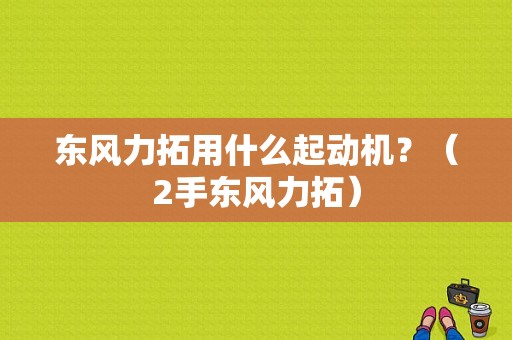 东风力拓用什么起动机？（2手东风力拓）-图1