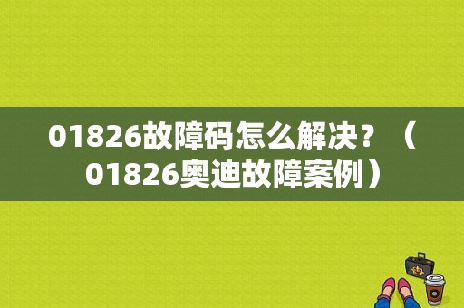 01826故障码怎么解决？（01826奥迪故障案例）-图1