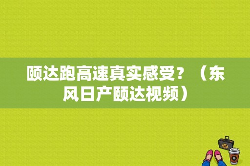 颐达跑高速真实感受？（东风日产颐达视频）-图1
