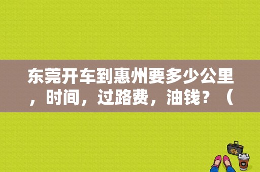 东莞开车到惠州要多少公里，时间，过路费，油钱？（河源东风日产4s店）-图1