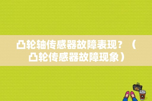 凸轮轴传感器故障表现？（凸轮传感器故障现象）-图1