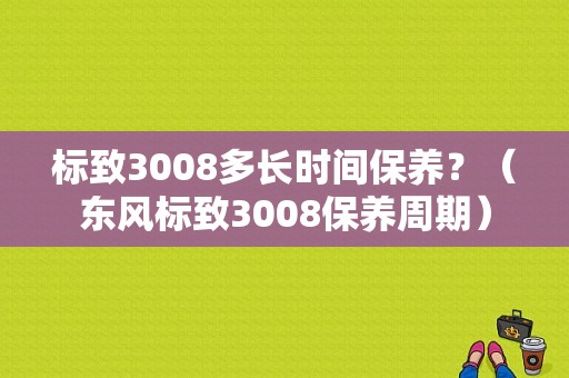 标致3008多长时间保养？（东风标致3008保养周期）-图1