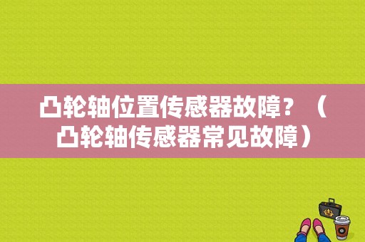 凸轮轴位置传感器故障？（凸轮轴传感器常见故障）-图1
