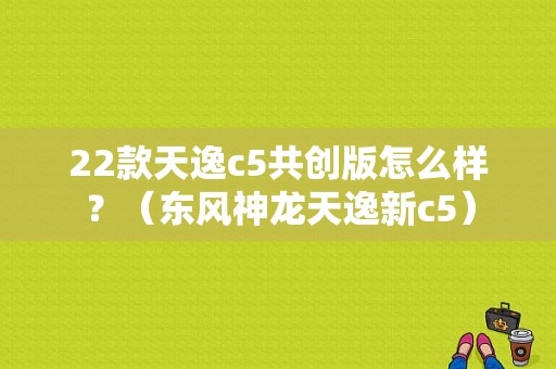 22款天逸c5共创版怎么样？（东风神龙天逸新c5）-图1