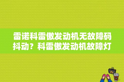 雷诺科雷傲发动机无故障码抖动？科雷傲发动机故障灯亮是什么原因-图1