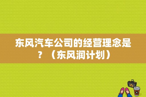 东风汽车公司的经营理念是？（东风润计划）-图2