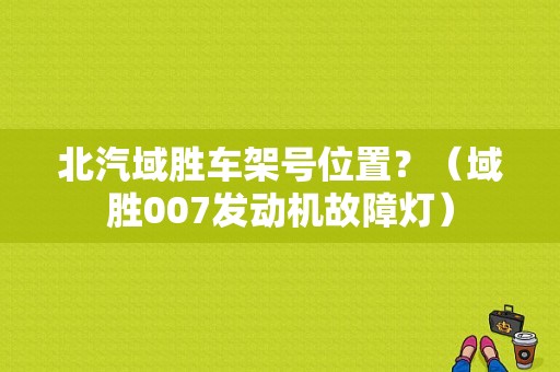 北汽域胜车架号位置？（域胜007发动机故障灯）-图1