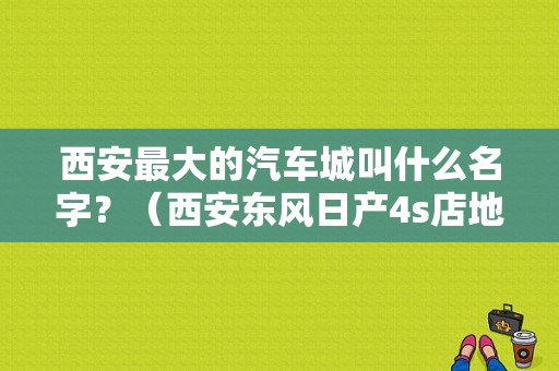 西安最大的汽车城叫什么名字？（西安东风日产4s店地址）-图1