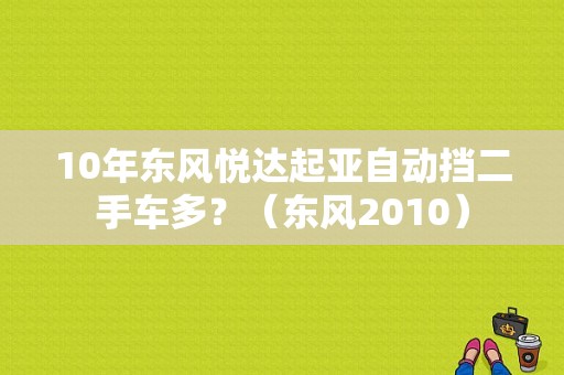 10年东风悦达起亚自动挡二手车多？（东风2010）-图1