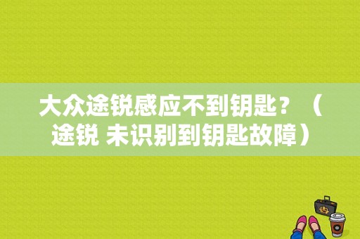 大众途锐感应不到钥匙？（途锐 未识别到钥匙故障）-图2