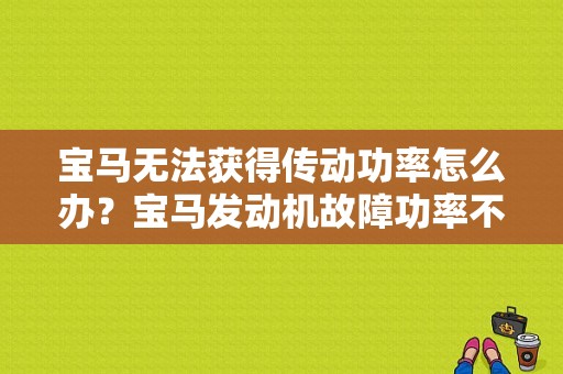 宝马无法获得传动功率怎么办？宝马发动机故障功率不全-图1