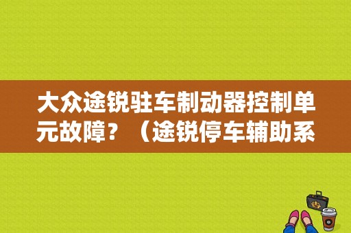 大众途锐驻车制动器控制单元故障？（途锐停车辅助系统故障）-图1