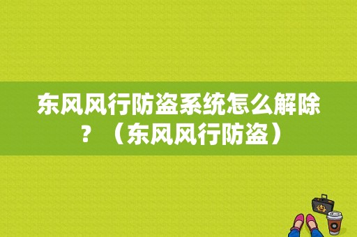 东风风行防盗系统怎么解除？（东风风行防盗）-图1