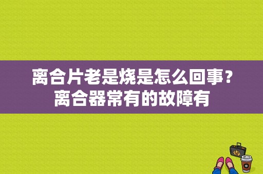 离合片老是烧是怎么回事？离合器常有的故障有-图1
