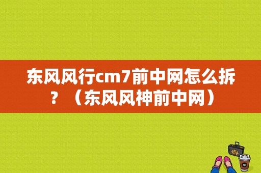 东风风行cm7前中网怎么拆？（东风风神前中网）-图1