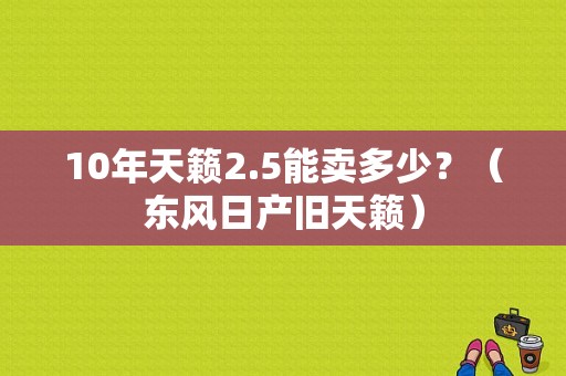 10年天籁2.5能卖多少？（东风日产旧天籁）-图1
