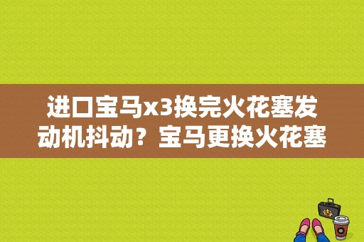 进口宝马x3换完火花塞发动机抖动？宝马更换火花塞后报故障码-图1