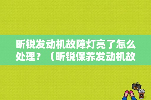 昕锐发动机故障灯亮了怎么处理？（昕锐保养发动机故障灯）-图1