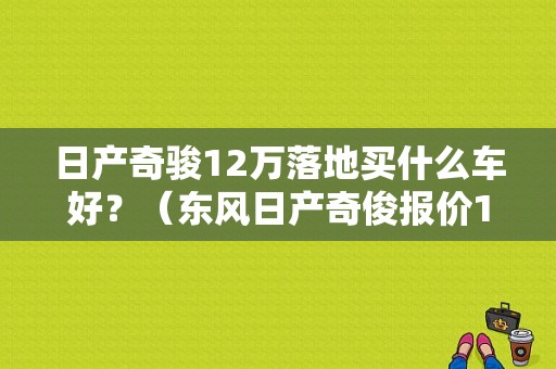 日产奇骏12万落地买什么车好？（东风日产奇俊报价12）-图1