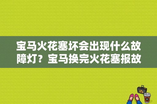 宝马火花塞坏会出现什么故障灯？宝马换完火花塞报故障码-图1
