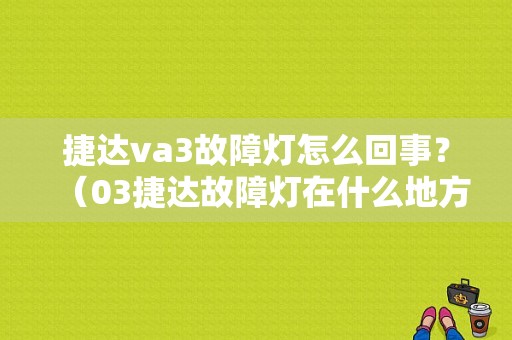 捷达va3故障灯怎么回事？（03捷达故障灯在什么地方）-图1