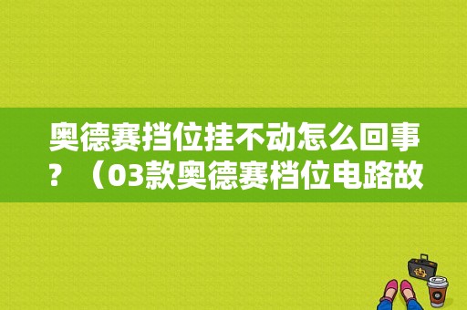 奥德赛挡位挂不动怎么回事？（03款奥德赛档位电路故障）-图1