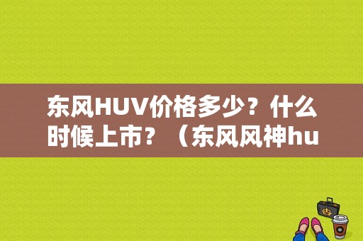 东风HUV价格多少？什么时候上市？（东风风神huv什么时候上市）-图2