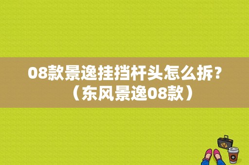 08款景逸挂挡杆头怎么拆？（东风景逸08款）-图1