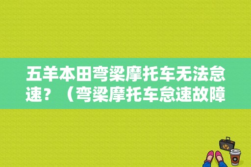 五羊本田弯梁摩托车无法怠速？（弯梁摩托车怠速故障）-图1